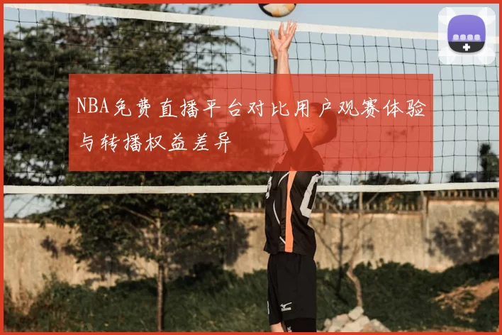 NBA免费直播平台对比用户观赛体验与转播权益差异