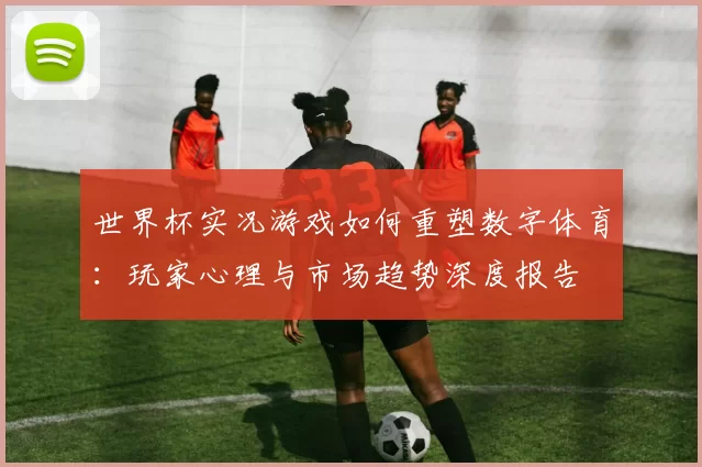 世界杯实况游戏如何重塑数字体育:玩家心理与市场趋势深度报告