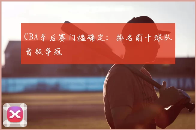 CBA季后赛门槛确定：排名前十球队晋级争冠