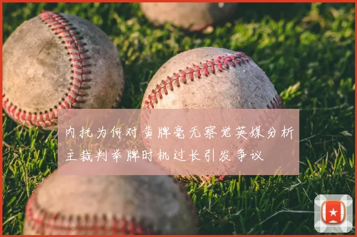 内托为何对黄牌毫无察觉英媒分析主裁判举牌时机过长引发争议