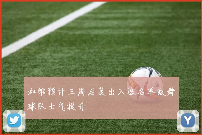 加维预计三周后复出入选名单鼓舞球队士气提升