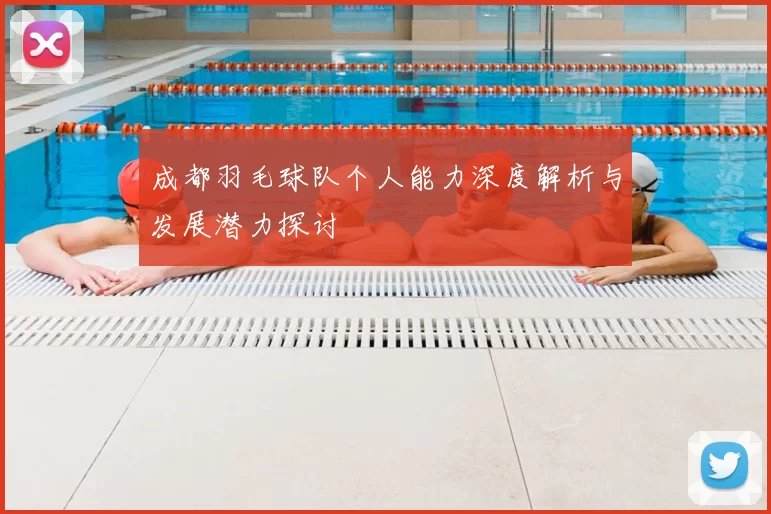 成都羽毛球队个人能力深度解析与发展潜力探讨