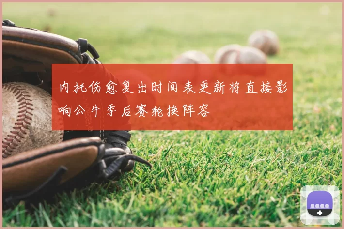 内托伤愈复出时间表更新将直接影响公牛季后赛轮换阵容