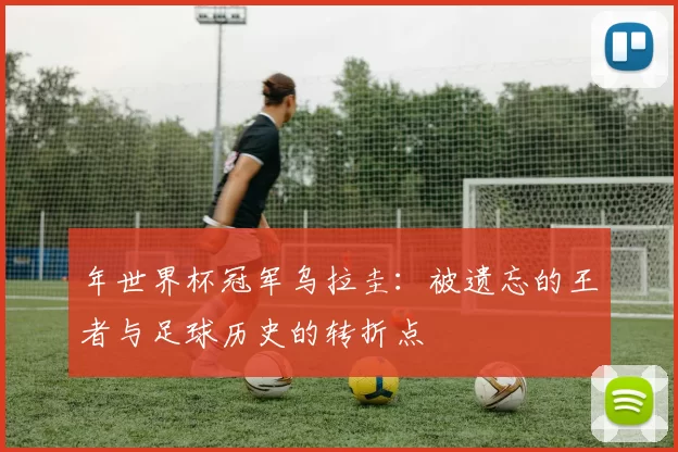 年世界杯冠军乌拉圭：被遗忘的王者与足球历史的转折点