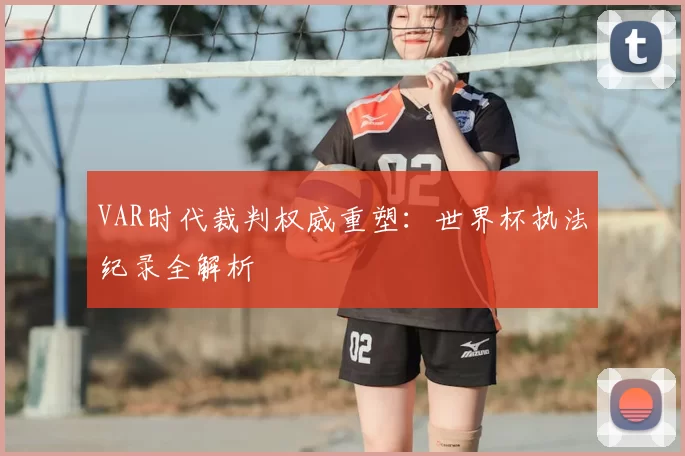 VAR时代裁判权威重塑:世界杯执法纪录全解析