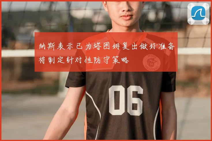 纳斯表示已为塔图姆复出做好准备将制定针对性防守策略