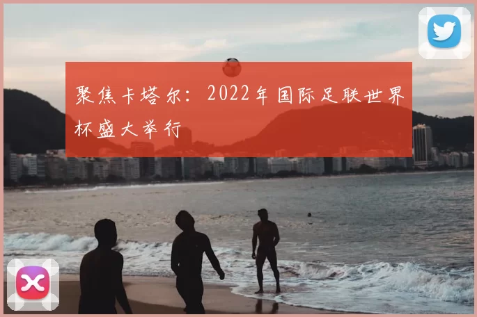 聚焦卡塔尔：2022年国际足联世界杯盛大举行