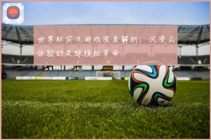 世界杯实况游戏深度解析:沉浸式体验的足球模拟革命