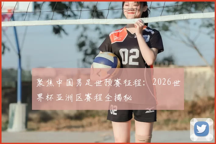 聚焦中国男足世预赛征程:2026世界杯亚洲区赛程全揭秘