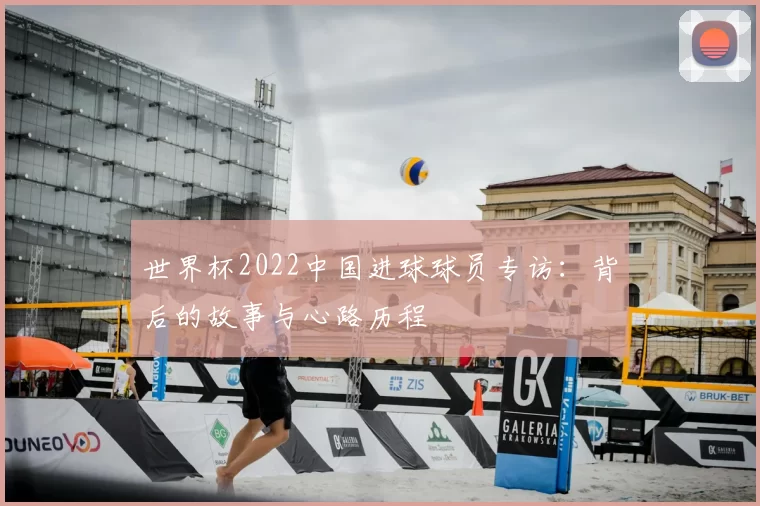 世界杯2022中国进球球员专访：背后的故事与心路历程