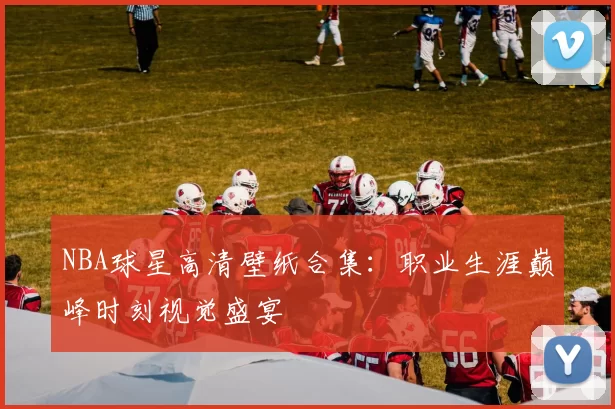 NBA球星高清壁纸合集:职业生涯巅峰时刻视觉盛宴