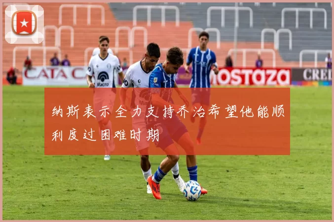 纳斯表示全力支持乔治希望他能顺利度过困难时期