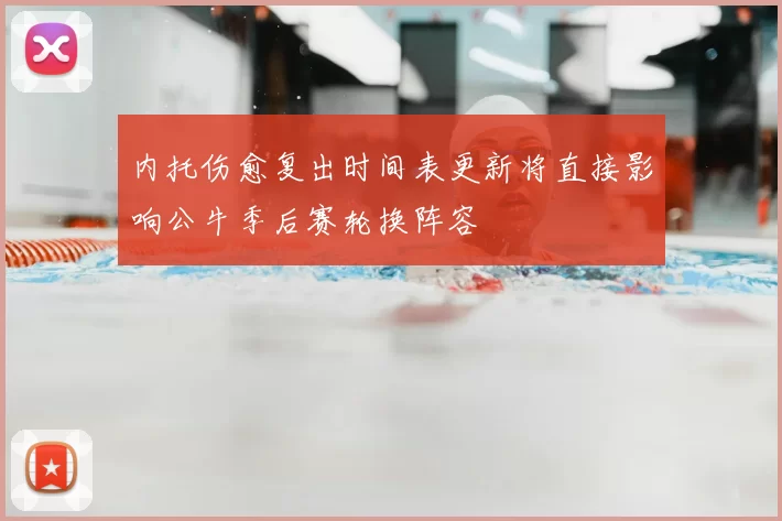内托伤愈复出时间表更新将直接影响公牛季后赛轮换阵容