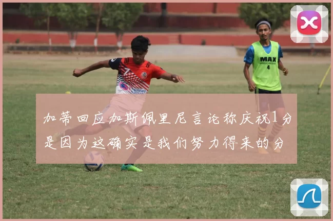 加蒂回应加斯佩里尼言论称庆祝1分是因为这确实是我们努力得来的分数