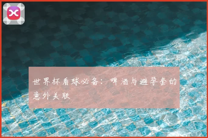 世界杯看球必备:啤酒与避孕套的意外关联