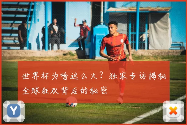 世界杯为啥这么火?独家专访揭秘全球狂欢背后的秘密