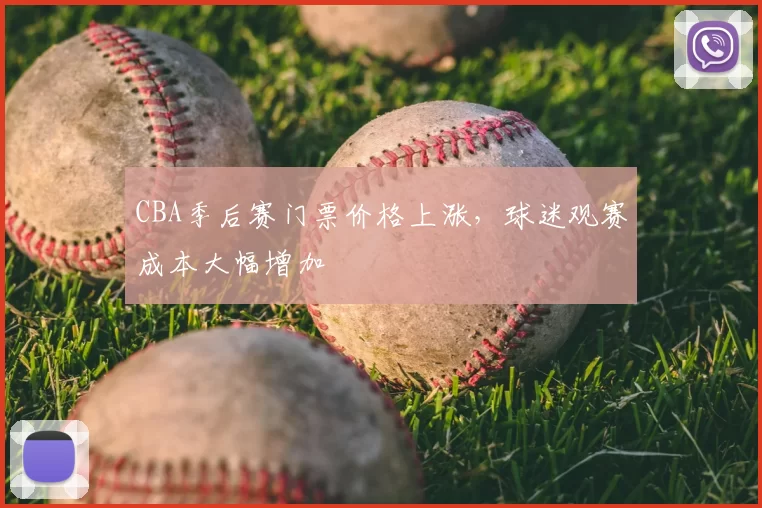 CBA季后赛门票价格上涨,球迷观赛成本大幅增加