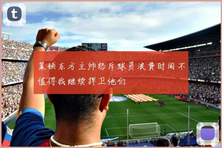 莱顿东方主帅怒斥球员浪费时间不值得我继续捍卫他们