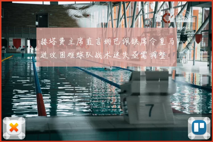 赫塔费主席直言姆巴佩缺席令皇马进攻困难球队战术迷失亟需调整