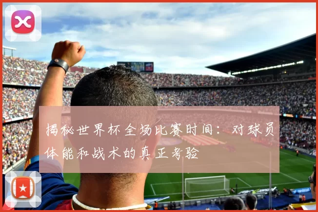 揭秘世界杯全场比赛时间：对球员体能和战术的真正考验