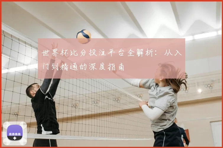 世界杯比分投注平台全解析:从入门到精通的深度指南