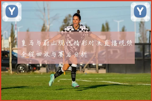 皇马与蔚山现代精彩对决直播视频全程回放与赛后分析