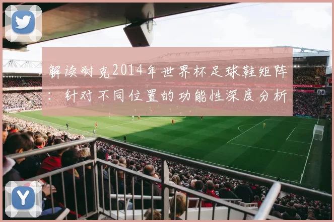 解读耐克2014年世界杯足球鞋矩阵：针对不同位置的功能性深度分析