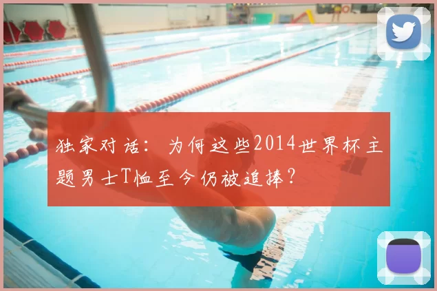 独家对话：为何这些2014世界杯主题男士T恤至今仍被追捧？