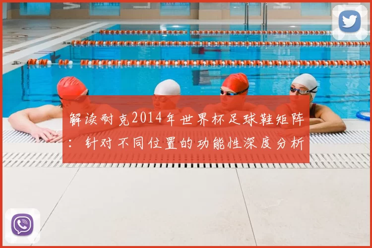 解读耐克2014年世界杯足球鞋矩阵：针对不同位置的功能性深度分析
