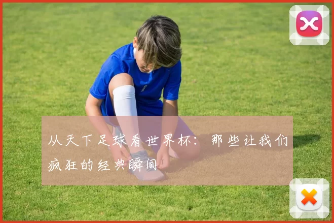 从天下足球看世界杯：那些让我们疯狂的经典瞬间