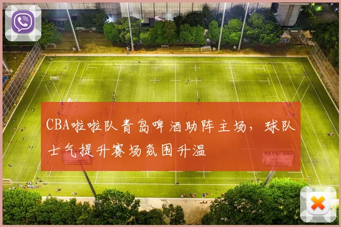 CBA啦啦队青岛啤酒助阵主场,球队士气提升赛场氛围升温