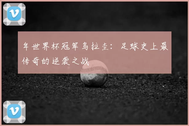 年世界杯冠军乌拉圭：足球史上最传奇的逆袭之战