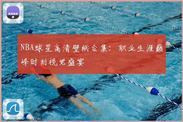 NBA球星高清壁纸合集：职业生涯巅峰时刻视觉盛宴