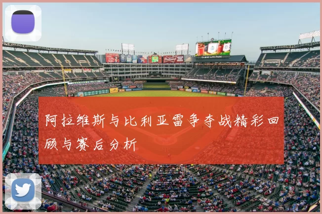 阿拉维斯与比利亚雷争夺战精彩回顾与赛后分析