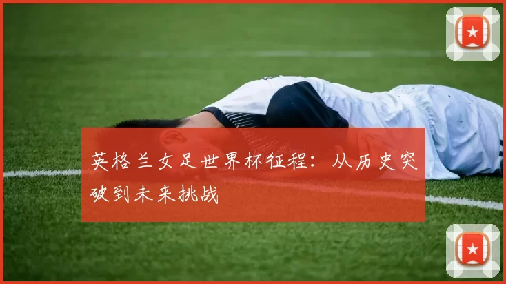 英格兰女足世界杯征程:从历史突破到未来挑战