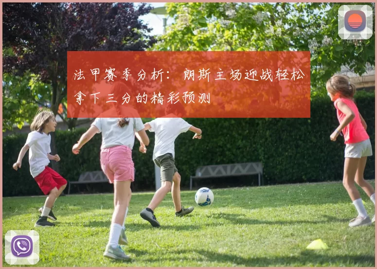 法甲赛季分析：朗斯主场迎战轻松拿下三分的精彩预测