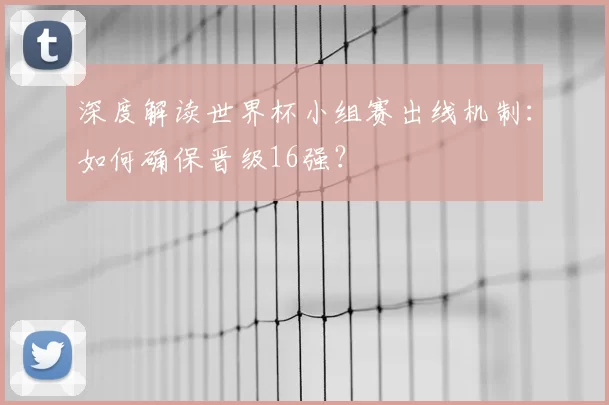 深度解读世界杯小组赛出线机制：如何确保晋级16强？