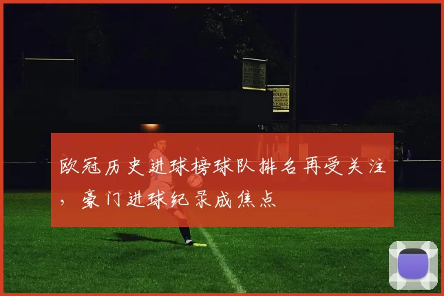欧冠历史进球榜球队排名再受关注,豪门进球纪录成焦点