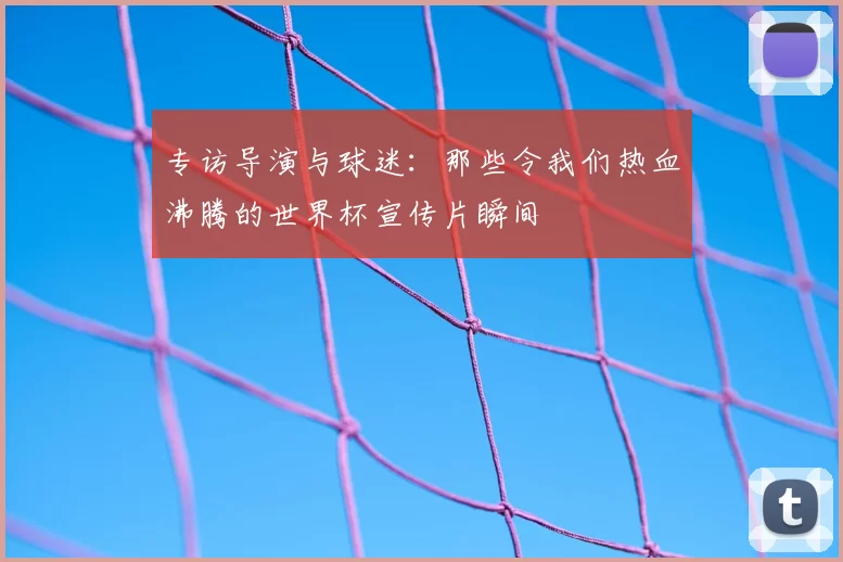 专访导演与球迷:那些令我们热血沸腾的世界杯宣传片瞬间