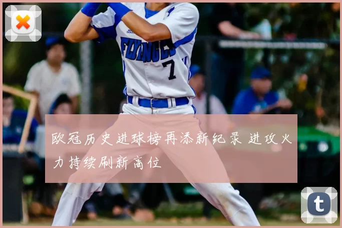 欧冠历史进球榜再添新纪录 进攻火力持续刷新高位