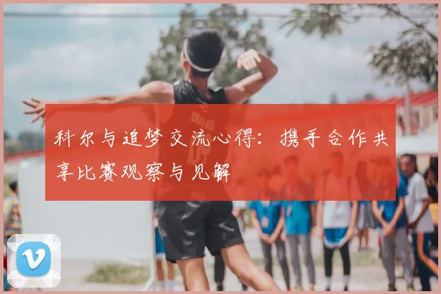 科尔与追梦交流心得：携手合作共享比赛观察与见解