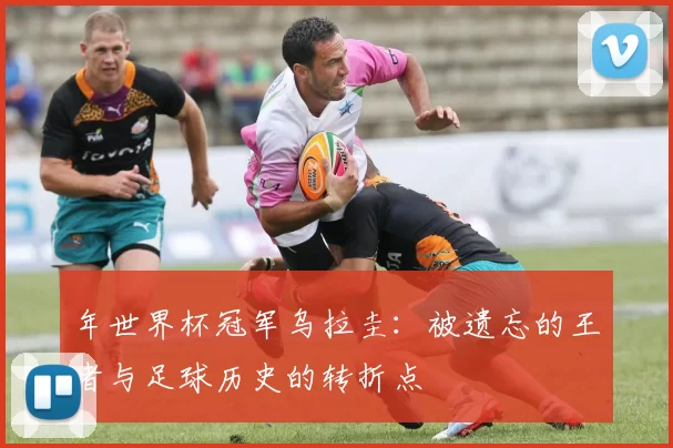 年世界杯冠军乌拉圭:被遗忘的王者与足球历史的转折点