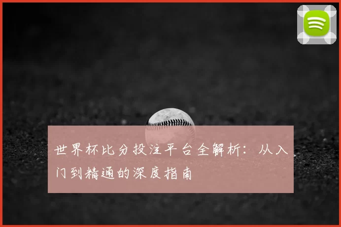 世界杯比分投注平台全解析：从入门到精通的深度指南