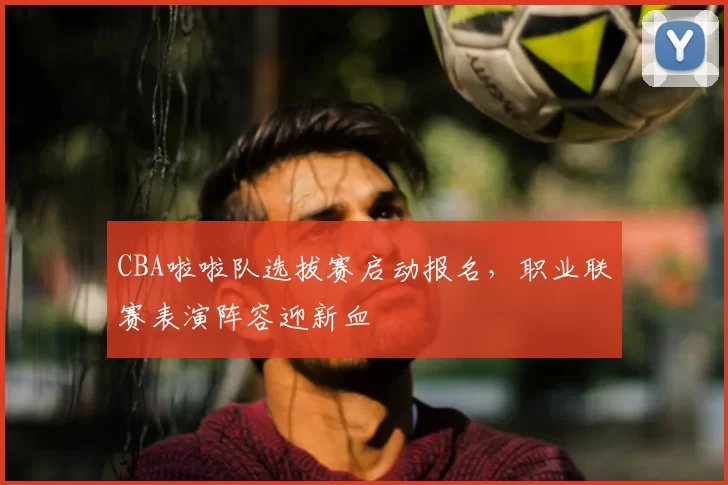 CBA啦啦队选拔赛启动报名,职业联赛表演阵容迎新血