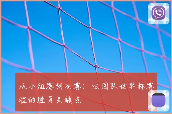 从小组赛到决赛:法国队世界杯赛程的胜负关键点