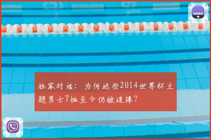 独家对话:为何这些2014世界杯主题男士T恤至今仍被追捧?