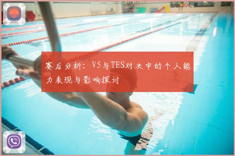 赛后分析:V5与TES对决中的个人能力表现与影响探讨