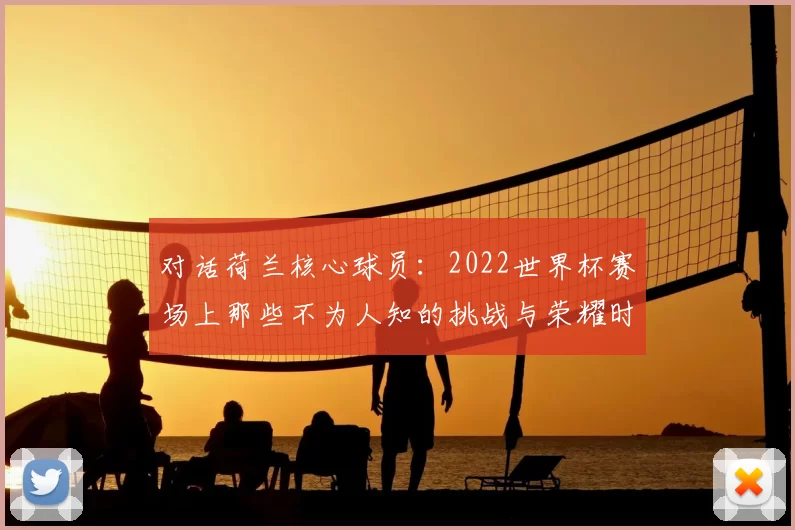 对话荷兰核心球员：2022世界杯赛场上那些不为人知的挑战与荣耀时刻