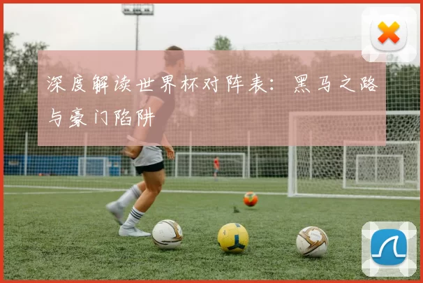 深度解读世界杯对阵表:黑马之路与豪门陷阱
