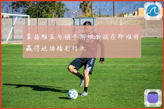 莱赫维亚与胡齐斯坦激战在即谁将赢得这场精彩对决